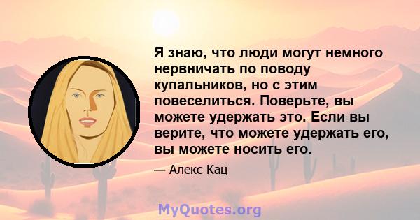 Я знаю, что люди могут немного нервничать по поводу купальников, но с этим повеселиться. Поверьте, вы можете удержать это. Если вы верите, что можете удержать его, вы можете носить его.