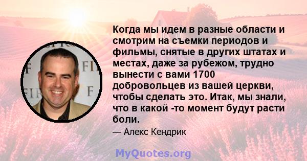 Когда мы идем в разные области и смотрим на съемки периодов и фильмы, снятые в других штатах и ​​местах, даже за рубежом, трудно вынести с вами 1700 добровольцев из вашей церкви, чтобы сделать это. Итак, мы знали, что в 