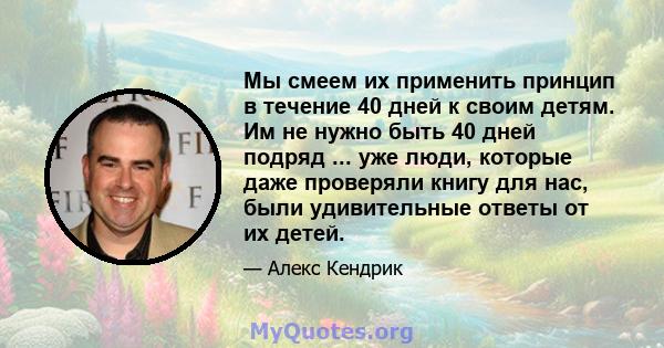 Мы смеем их применить принцип в течение 40 дней к своим детям. Им не нужно быть 40 дней подряд ... уже люди, которые даже проверяли книгу для нас, были удивительные ответы от их детей.