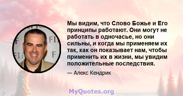 Мы видим, что Слово Божье и Его принципы работают. Они могут не работать в одночасье, но они сильны, и когда мы применяем их так, как он показывает нам, чтобы применить их в жизни, мы увидим положительные последствия.