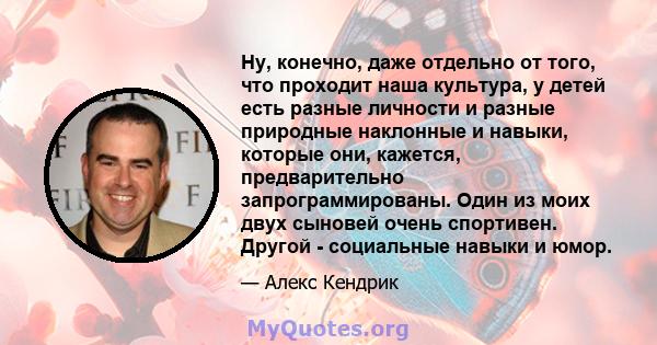 Ну, конечно, даже отдельно от того, что проходит наша культура, у детей есть разные личности и разные природные наклонные и навыки, которые они, кажется, предварительно запрограммированы. Один из моих двух сыновей очень 