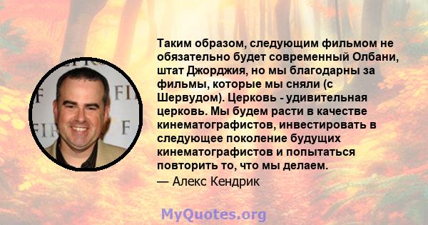 Таким образом, следующим фильмом не обязательно будет современный Олбани, штат Джорджия, но мы благодарны за фильмы, которые мы сняли (с Шервудом). Церковь - удивительная церковь. Мы будем расти в качестве