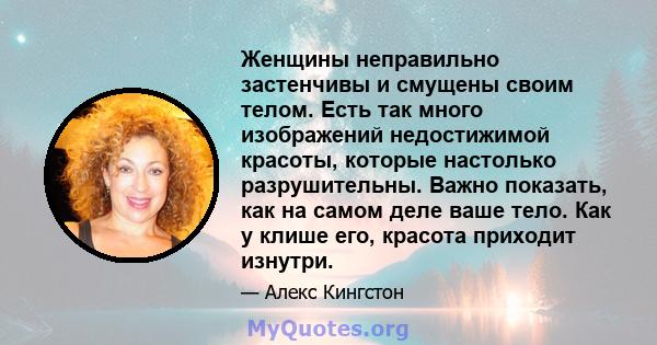 Женщины неправильно застенчивы и смущены своим телом. Есть так много изображений недостижимой красоты, которые настолько разрушительны. Важно показать, как на самом деле ваше тело. Как у клише его, красота приходит