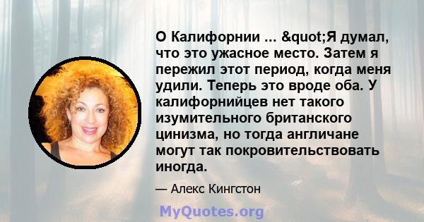 О Калифорнии ... "Я думал, что это ужасное место. Затем я пережил этот период, когда меня удили. Теперь это вроде оба. У калифорнийцев нет такого изумительного британского цинизма, но тогда англичане могут так