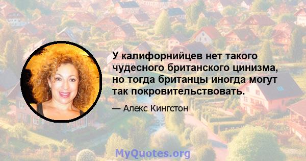 У калифорнийцев нет такого чудесного британского цинизма, но тогда британцы иногда могут так покровительствовать.