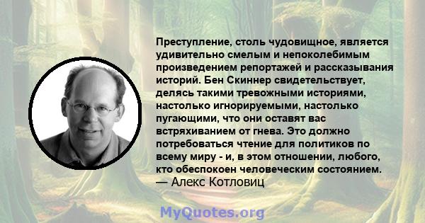 Преступление, столь чудовищное, является удивительно смелым и непоколебимым произведением репортажей и рассказывания историй. Бен Скиннер свидетельствует, делясь такими тревожными историями, настолько игнорируемыми,