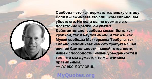 Свобода - это как держать маленькую птицу. Если вы сжимаете это слишком сильно, вы убьете его. Но если вы не держите его достаточно крепко, он улетит. Действительно, свобода может быть как хрупкой, так и неуловимым, и