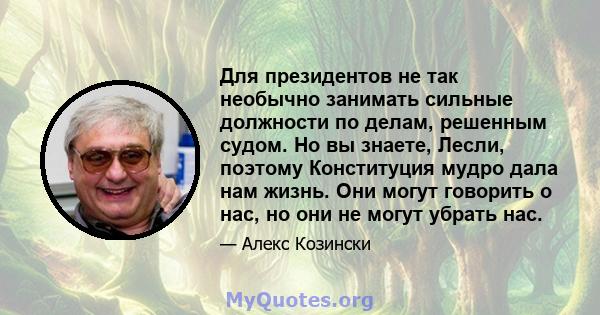 Для президентов не так необычно занимать сильные должности по делам, решенным судом. Но вы знаете, Лесли, поэтому Конституция мудро дала нам жизнь. Они могут говорить о нас, но они не могут убрать нас.