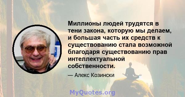 Миллионы людей трудятся в тени закона, которую мы делаем, и большая часть их средств к существованию стала возможной благодаря существованию прав интеллектуальной собственности.