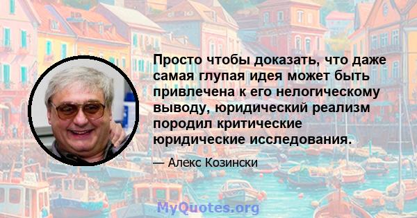 Просто чтобы доказать, что даже самая глупая идея может быть привлечена к его нелогическому выводу, юридический реализм породил критические юридические исследования.