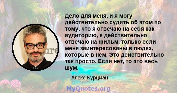 Дело для меня, и я могу действительно судить об этом по тому, что я отвечаю на себя как аудиторию, я действительно отвечаю на фильм, только если меня заинтересованы в людях, которые в нем. Это действительно так просто.