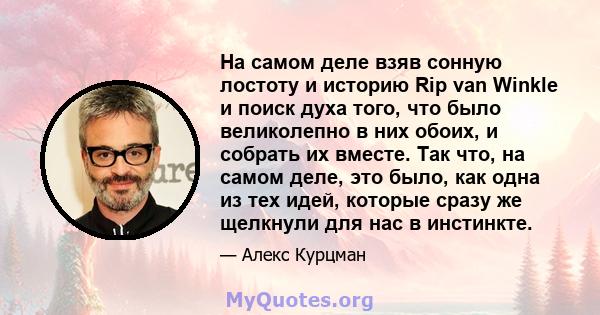 На самом деле взяв сонную лостоту и историю Rip van Winkle и поиск духа того, что было великолепно в них обоих, и собрать их вместе. Так что, на самом деле, это было, как одна из тех идей, которые сразу же щелкнули для