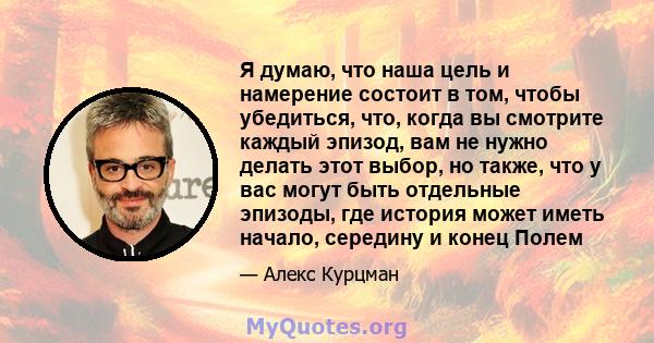 Я думаю, что наша цель и намерение состоит в том, чтобы убедиться, что, когда вы смотрите каждый эпизод, вам не нужно делать этот выбор, но также, что у вас могут быть отдельные эпизоды, где история может иметь начало,