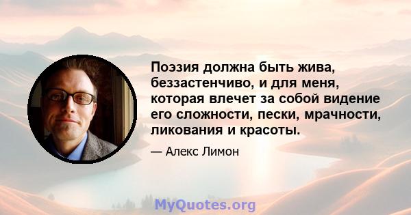 Поэзия должна быть жива, беззастенчиво, и для меня, которая влечет за собой видение его сложности, пески, мрачности, ликования и красоты.