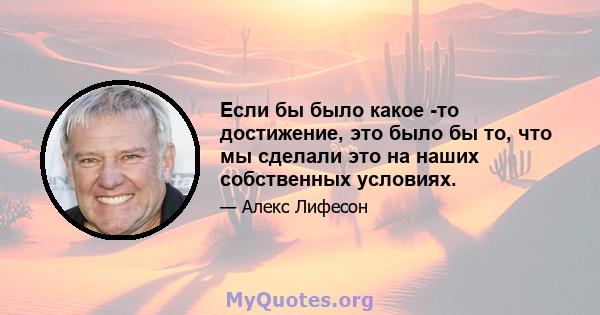 Если бы было какое -то достижение, это было бы то, что мы сделали это на наших собственных условиях.