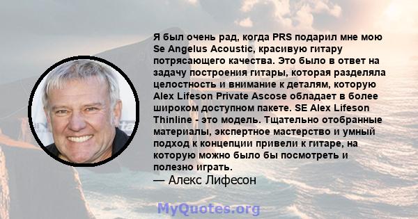 Я был очень рад, когда PRS подарил мне мою Se Angelus Acoustic, красивую гитару потрясающего качества. Это было в ответ на задачу построения гитары, которая разделяла целостность и внимание к деталям, которую Alex