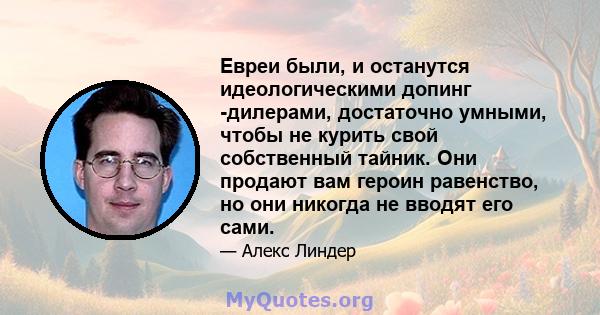 Евреи были, и останутся идеологическими допинг -дилерами, достаточно умными, чтобы не курить свой собственный тайник. Они продают вам героин равенство, но они никогда не вводят его сами.