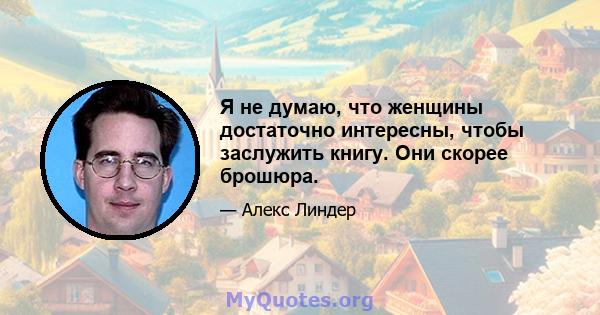 Я не думаю, что женщины достаточно интересны, чтобы заслужить книгу. Они скорее брошюра.