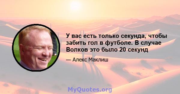 У вас есть только секунда, чтобы забить гол в футболе. В случае Волков это было 20 секунд