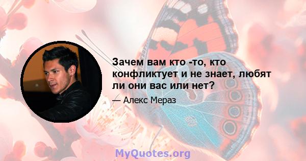 Зачем вам кто -то, кто конфликтует и не знает, любят ли они вас или нет?