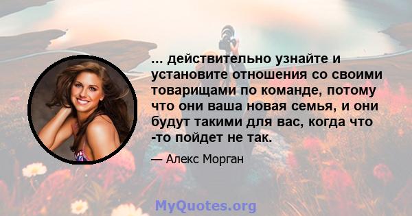 ... действительно узнайте и установите отношения со своими товарищами по команде, потому что они ваша новая семья, и они будут такими для вас, когда что -то пойдет не так.