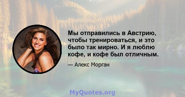 Мы отправились в Австрию, чтобы тренироваться, и это было так мирно. И я люблю кофе, и кофе был отличным.