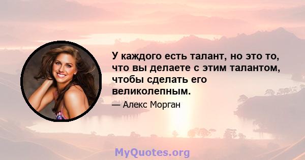 У каждого есть талант, но это то, что вы делаете с этим талантом, чтобы сделать его великолепным.