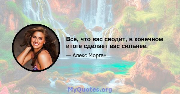 Все, что вас сводит, в конечном итоге сделает вас сильнее.