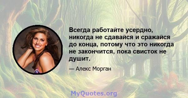 Всегда работайте усердно, никогда не сдавайся и сражайся до конца, потому что это никогда не закончится, пока свисток не душит.