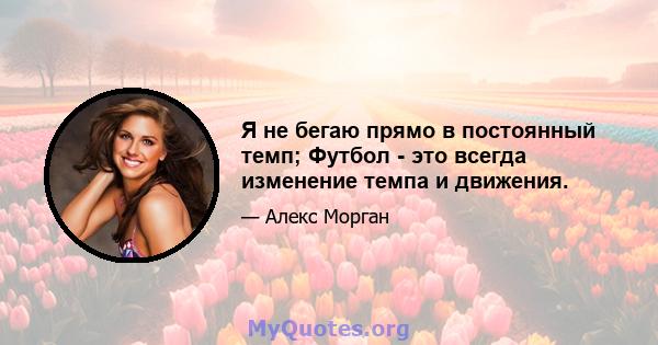 Я не бегаю прямо в постоянный темп; Футбол - это всегда изменение темпа и движения.