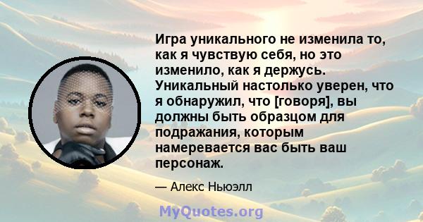 Игра уникального не изменила то, как я чувствую себя, но это изменило, как я держусь. Уникальный настолько уверен, что я обнаружил, что [говоря], вы должны быть образцом для подражания, которым намеревается вас быть ваш 