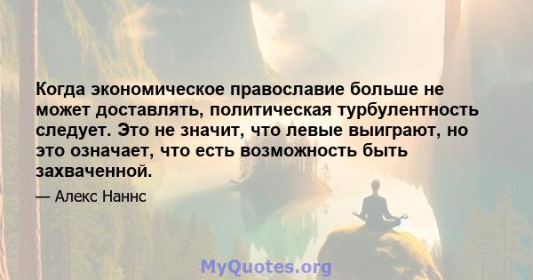 Когда экономическое православие больше не может доставлять, политическая турбулентность следует. Это не значит, что левые выиграют, но это означает, что есть возможность быть захваченной.