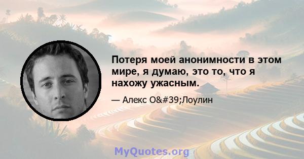 Потеря моей анонимности в этом мире, я думаю, это то, что я нахожу ужасным.