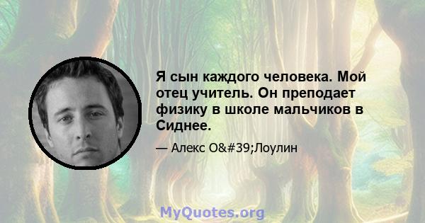 Я сын каждого человека. Мой отец учитель. Он преподает физику в школе мальчиков в Сиднее.