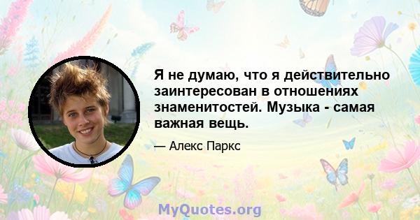 Я не думаю, что я действительно заинтересован в отношениях знаменитостей. Музыка - самая важная вещь.