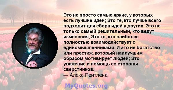 Это не просто самые яркие, у которых есть лучшие идеи; Это те, кто лучше всего подходит для сбора идей у ​​других. Это не только самый решительный, кто ведут изменения; Это те, кто наиболее полностью взаимодействует с