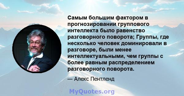 Самым большим фактором в прогнозировании группового интеллекта было равенство разговорного поворота; Группы, где несколько человек доминировали в разговоре, были менее интеллектуальными, чем группы с более равным