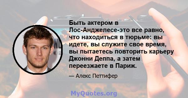 Быть актером в Лос-Анджелесе-это все равно, что находиться в тюрьме: вы идете, вы служите свое время, вы пытаетесь повторить карьеру Джонни Деппа, а затем переезжаете в Париж.