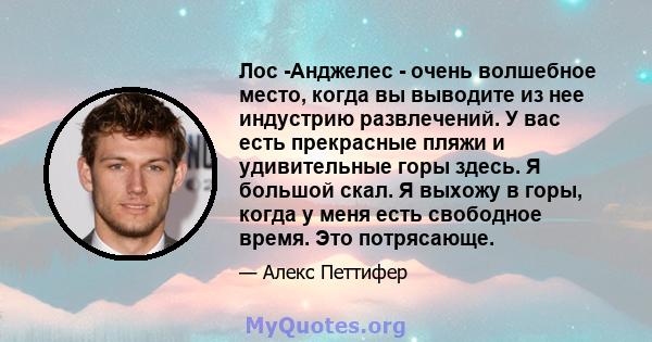 Лос -Анджелес - очень волшебное место, когда вы выводите из нее индустрию развлечений. У вас есть прекрасные пляжи и удивительные горы здесь. Я большой скал. Я выхожу в горы, когда у меня есть свободное время. Это