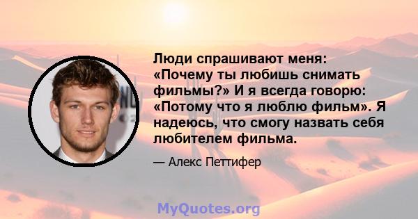 Люди спрашивают меня: «Почему ты любишь снимать фильмы?» И я всегда говорю: «Потому что я люблю фильм». Я надеюсь, что смогу назвать себя любителем фильма.