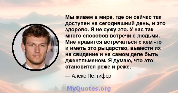 Мы живем в мире, где он сейчас так доступен на сегодняшний день, и это здорово. Я не сужу это. У нас так много способов встречи с людьми. Мне нравится встречаться с кем -то и иметь это рыцарство, вывести их на свидание