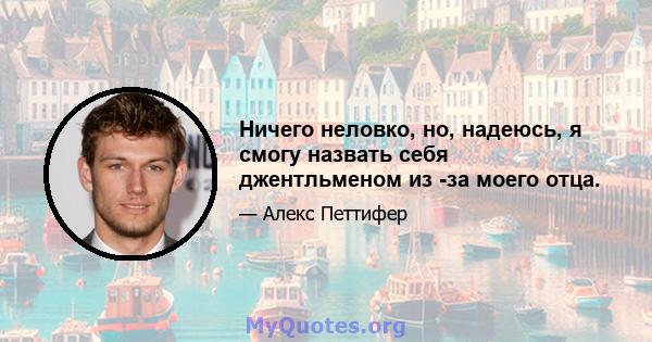 Ничего неловко, но, надеюсь, я смогу назвать себя джентльменом из -за моего отца.