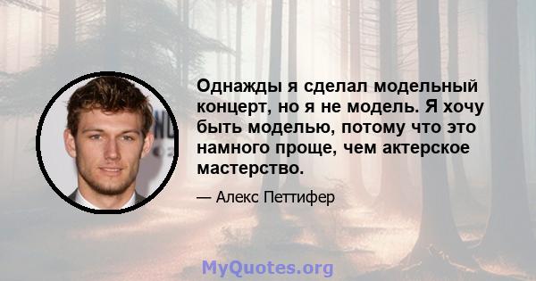 Однажды я сделал модельный концерт, но я не модель. Я хочу быть моделью, потому что это намного проще, чем актерское мастерство.