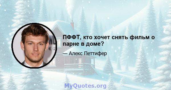 ПФФТ, кто хочет снять фильм о парне в доме?