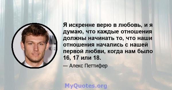 Я искренне верю в любовь, и я думаю, что каждые отношения должны начинать то, что наши отношения начались с нашей первой любви, когда нам было 16, 17 или 18.