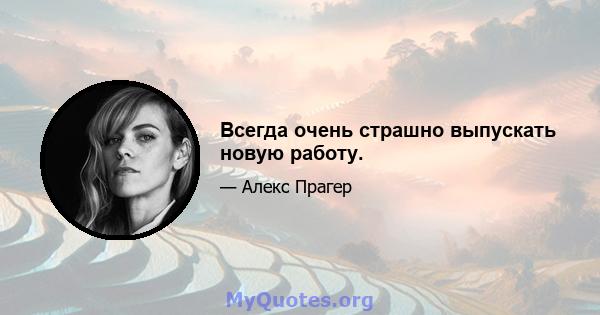 Всегда очень страшно выпускать новую работу.