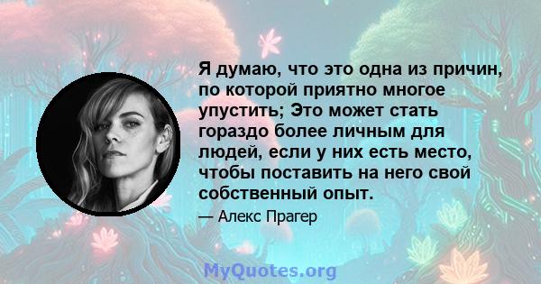 Я думаю, что это одна из причин, по которой приятно многое упустить; Это может стать гораздо более личным для людей, если у них есть место, чтобы поставить на него свой собственный опыт.