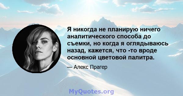 Я никогда не планирую ничего аналитического способа до съемки, но когда я оглядываюсь назад, кажется, что -то вроде основной цветовой палитра.