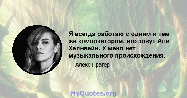 Я всегда работаю с одним и тем же композитором, его зовут Али Хелнвейн. У меня нет музыкального происхождения.