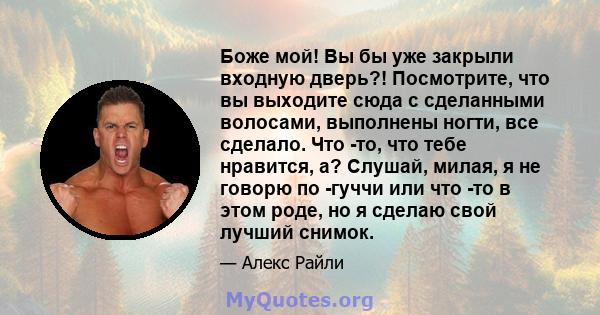 Боже мой! Вы бы уже закрыли входную дверь?! Посмотрите, что вы выходите сюда с сделанными волосами, выполнены ногти, все сделало. Что -то, что тебе нравится, а? Слушай, милая, я не говорю по -гуччи или что -то в этом